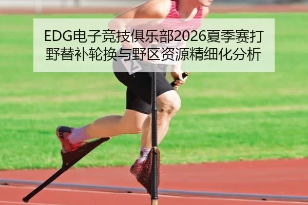 EDG电子竞技俱乐部2026夏季赛打野替补轮换与野区资源精细化分析