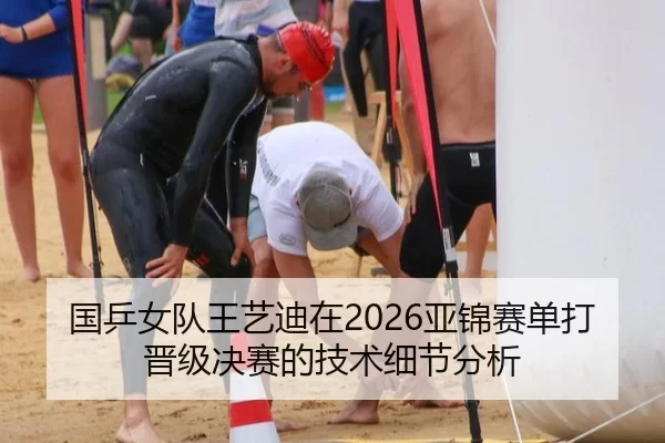 国乒女队王艺迪在2026亚锦赛单打晋级决赛的技术细节分析