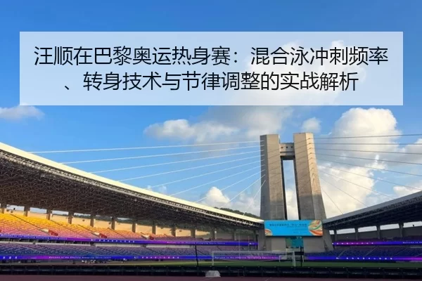 汪顺在巴黎奥运热身赛：混合泳冲刺频率、转身技术与节律调整的实战解析