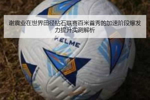 谢震业在世界田径钻石联赛百米首秀的加速阶段爆发力提升实测解析